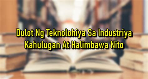 Dulot Ng Teknolohiya Sa Industriya – Kahulugan At Halimbawa Nito.